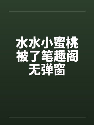 水水小蜜桃被了笔趣阁无弹窗