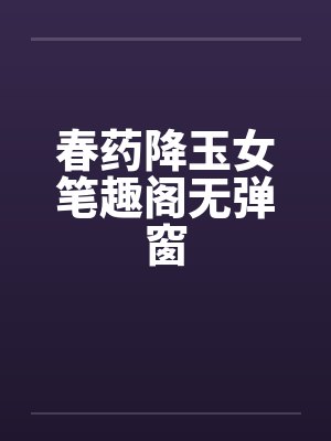 春药降玉女笔趣阁无弹窗