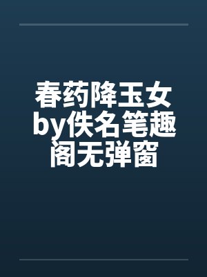 春药降玉女by佚名笔趣阁无弹窗