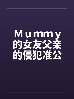 Ｍｕｍｍｙ的女友父亲的侵犯准公公的关爱by佚名笔趣阁无弹窗