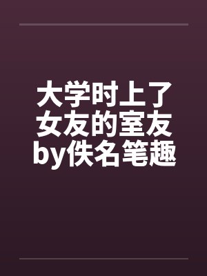 大学时上了女友的室友by佚名笔趣阁无弹窗