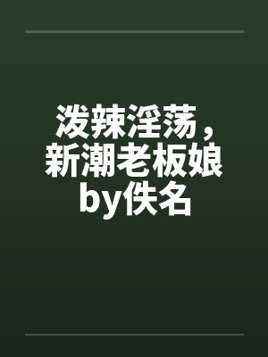 泼辣淫荡，新潮老板娘by佚名