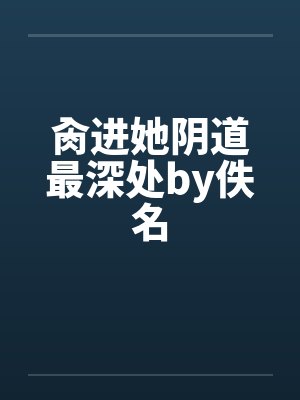 肏进她阴道最深处by佚名