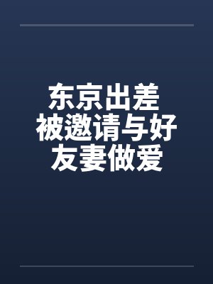 东京出差 被邀请与好友妻做爱by佚名
