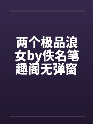 两个极品浪女by佚名笔趣阁无弹窗