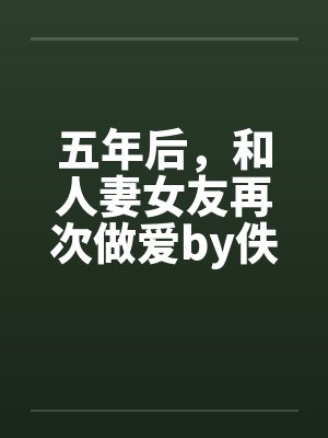 五年后，和人妻女友再次做爱by佚名