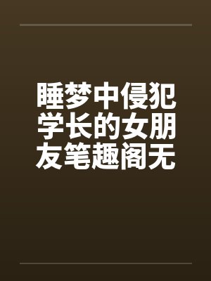 睡梦中侵犯学长的女朋友笔趣阁无弹窗
