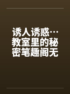 诱人诱惑…教室里的秘密笔趣阁无弹窗