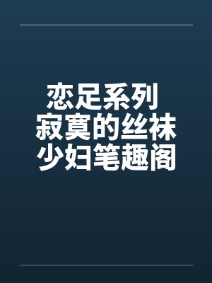 恋足系列 寂寞的丝袜少妇笔趣阁无弹窗