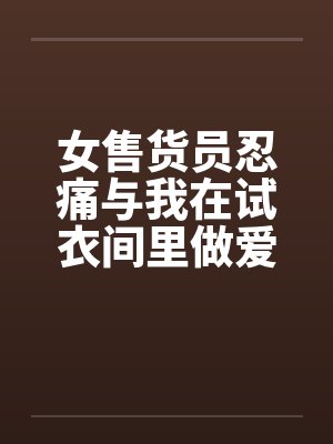 女售货员忍痛与我在试衣间里做爱笔趣阁无弹窗