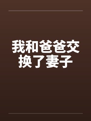 我和爸爸交换了妻子by佚名笔趣阁无弹窗