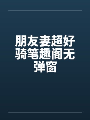 朋友妻超好骑笔趣阁无弹窗