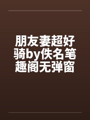 朋友妻超好骑by佚名笔趣阁无弹窗
