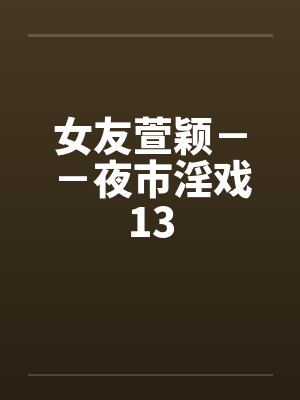 女友萱颖－－夜市淫戏13笔趣阁无弹窗