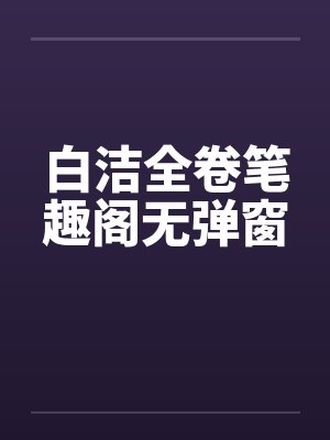 白洁全卷笔趣阁无弹窗