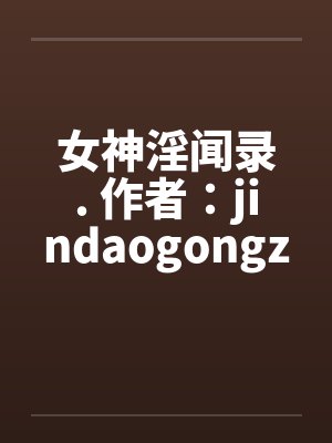 女神淫闻录. 作者：jindaogongz