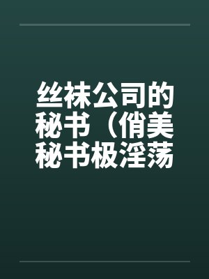 丝袜公司的秘书（俏美秘书极淫荡）