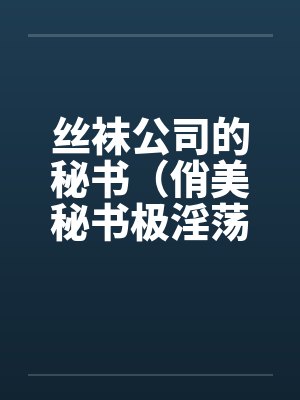 丝袜公司的秘书（俏美秘书极淫荡）by佚名笔趣阁无弹窗