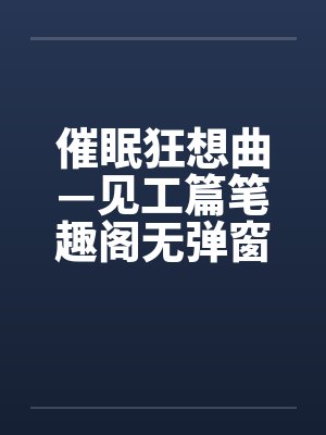 催眠狂想曲—见工篇笔趣阁无弹窗