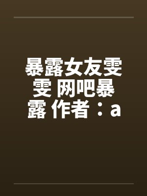 暴露女友雯雯 网吧暴露 作者：a815569440by佚名笔趣阁无弹窗