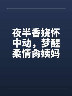 夜半香娆怀中动，梦醒柔情肏姨妈笔趣阁无弹窗