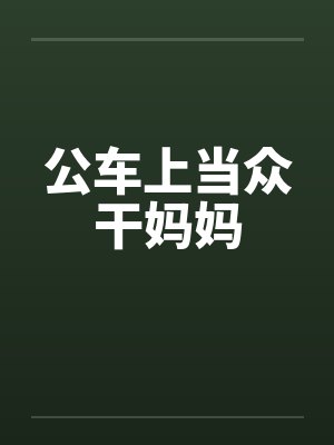 公车上当众干妈妈by佚名笔趣阁无弹窗