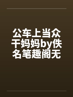 公车上当众干妈妈by佚名笔趣阁无弹窗