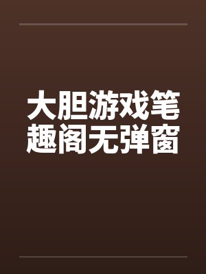 大胆游戏笔趣阁无弹窗