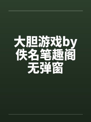 大胆游戏by佚名笔趣阁无弹窗
