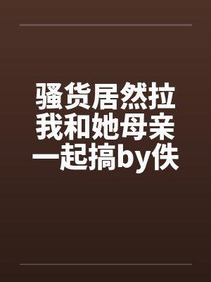 骚货居然拉我和她母亲一起搞by佚名笔趣阁无弹窗