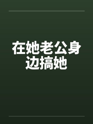 在她老公身边搞她by佚名笔趣阁无弹窗