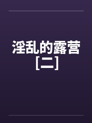 淫乱的露营[二]by佚名