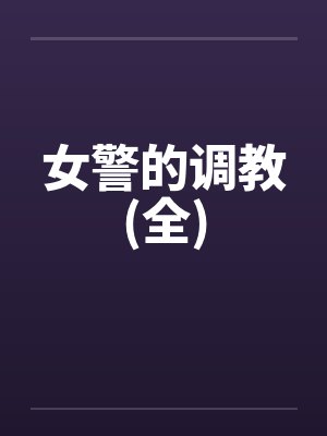 女警的调教(全)笔趣阁无弹窗
