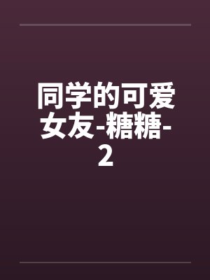 同学的可爱女友-糖糖-2by佚名笔趣阁无弹窗