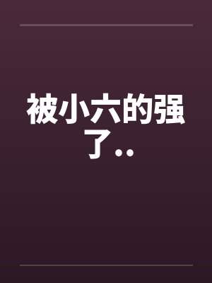 被小六的强了..by佚名笔趣阁无弹窗