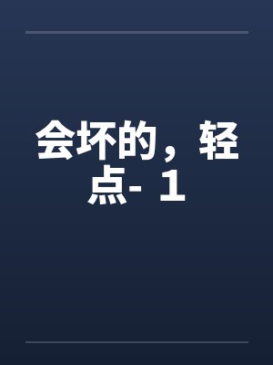 会坏的，轻点- １by佚名笔趣阁无弹窗