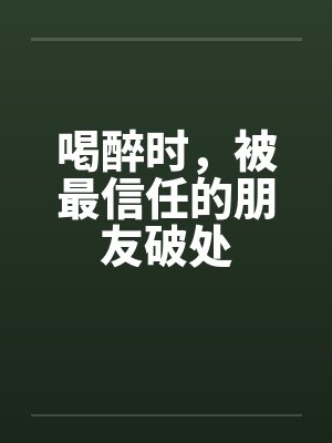 喝醉时，被最信任的朋友破处