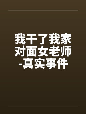 我干了我家对面女老师-真实事件by佚名笔趣阁无弹窗