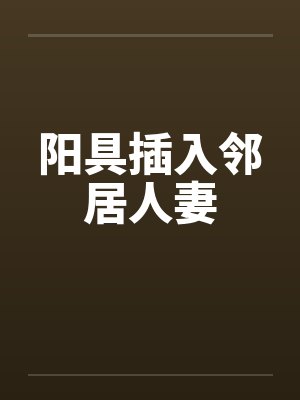 阳具插入邻居人妻笔趣阁无弹窗
