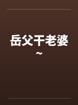 岳父干老婆~笔趣阁无弹窗