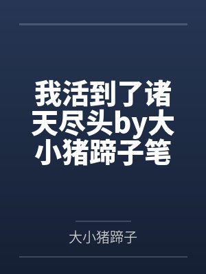 我活到了诸天尽头by大小猪蹄子笔趣阁无弹窗