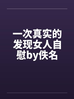 一次真实的发现女人自慰by佚名