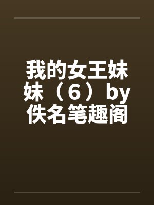 我的女王妹妹（６）by佚名笔趣阁无弹窗