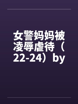 女警妈妈被凌辱虐待（22-24）by佚名