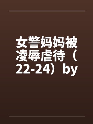 女警妈妈被凌辱虐待（22-24）by佚名笔趣阁无弹窗