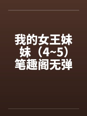 我的女王妹妹（4~5）笔趣阁无弹窗