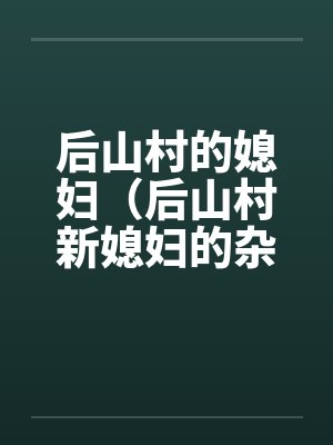 后山村的媳妇（后山村新媳妇的杂交）（08）（完）笔趣阁无弹窗