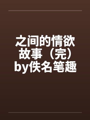 之间的情欲故事（完）by佚名笔趣阁无弹窗