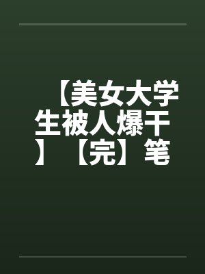 【美女大学生被人爆干】【完】笔趣阁无弹窗