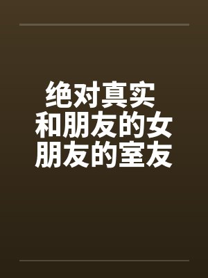 绝对真实 和朋友的女朋友的室友偷情全by佚名笔趣阁无弹窗